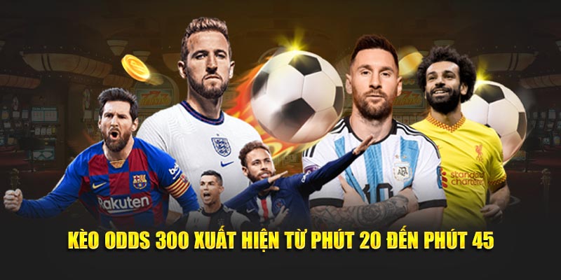 Kèo Odds 300 xuất hiện từ phút 20 đến phút 45