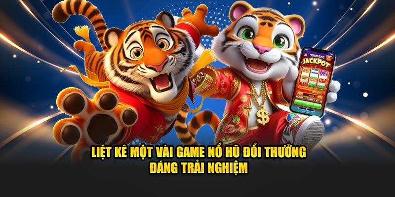 Liệt kê một vài game nổ hũ đổi thưởng đáng trải nghiệm